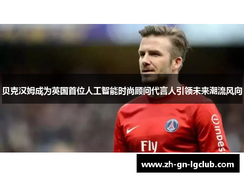 贝克汉姆成为英国首位人工智能时尚顾问代言人引领未来潮流风向