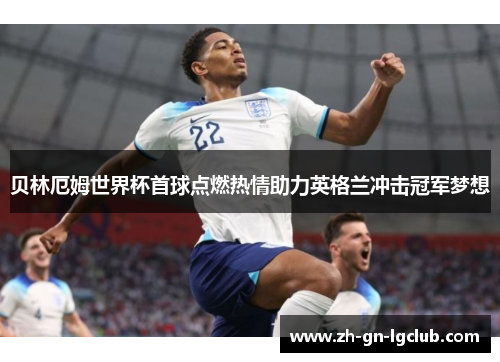 贝林厄姆世界杯首球点燃热情助力英格兰冲击冠军梦想