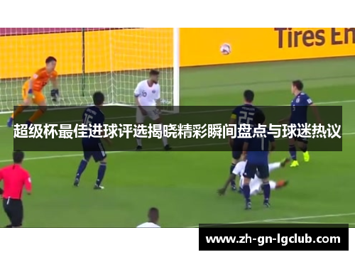 超级杯最佳进球评选揭晓精彩瞬间盘点与球迷热议