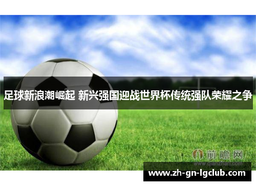 足球新浪潮崛起 新兴强国迎战世界杯传统强队荣耀之争