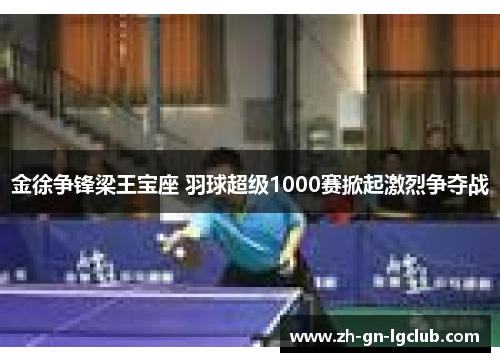 金徐争锋梁王宝座 羽球超级1000赛掀起激烈争夺战