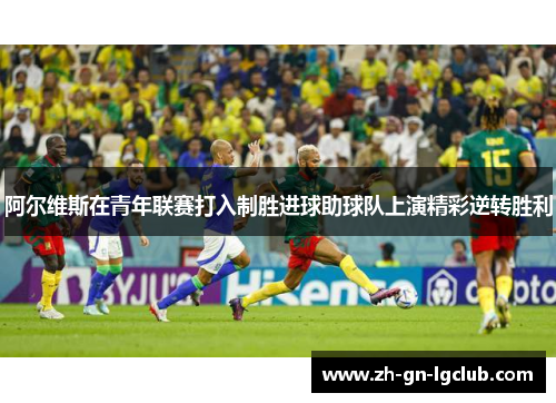 阿尔维斯在青年联赛打入制胜进球助球队上演精彩逆转胜利