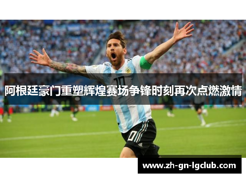 阿根廷豪门重塑辉煌赛场争锋时刻再次点燃激情
