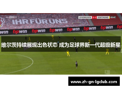 维尔茨持续展现出色状态 成为足球界新一代超级新星 维尔茨持续展现出色状态 成为足球界新一代超级新星