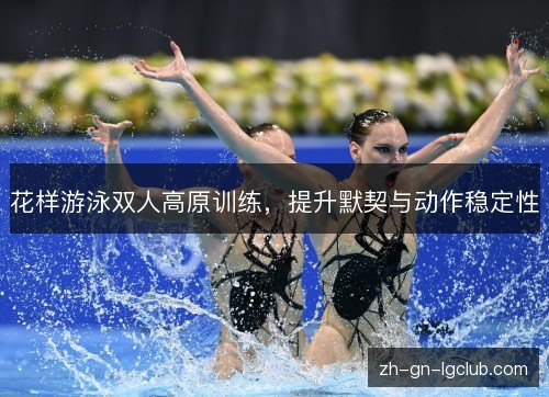 花样游泳双人高原训练，提升默契与动作稳定性