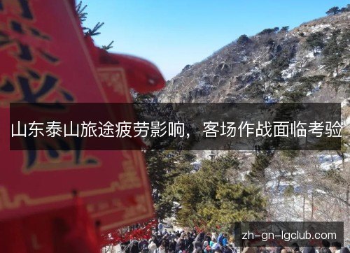 山东泰山旅途疲劳影响,客场作战面临考验 山东泰山旅途疲劳影响,客场作战面临考验