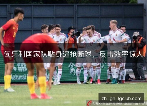 匈牙利国家队贴身逼抢断球,反击效率惊人 匈牙利国家队贴身逼抢断球,反击效率惊人