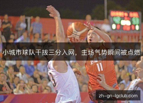 小城市球队干拔三分入网，主场气势瞬间被点燃