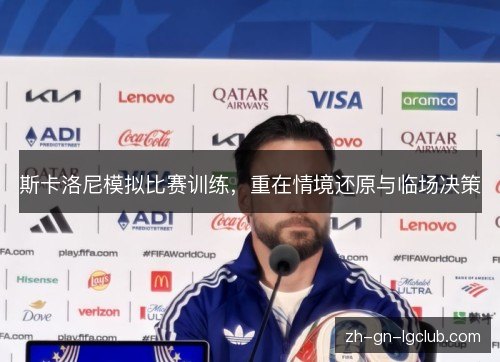 斯卡洛尼模拟比赛训练,重在情境还原与临场决策 斯卡洛尼模拟比赛训练,重在情境还原与临场决策