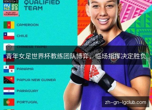 青年女足世界杯教练团队博弈,临场指挥决定胜负 青年女足世界杯教练团队博弈,临场指挥决定胜负