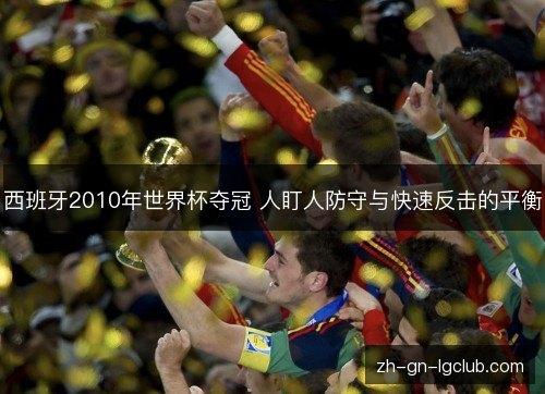 西班牙2010年世界杯夺冠 人盯人防守与快速反击的平衡 西班牙2010年世界杯夺冠 人盯人防守与快速反击的平衡